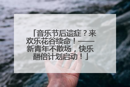音乐节后遗症？来欢乐花谷续命！——新青年不散场，快乐翻倍计划启动！