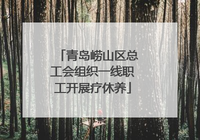 青岛崂山区总工会组织一线职工开展疗休养