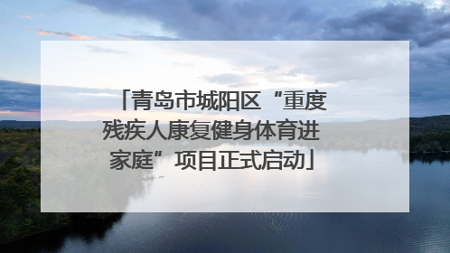 青岛市城阳区“重度残疾人康复健身体育进家庭”项目正式启动