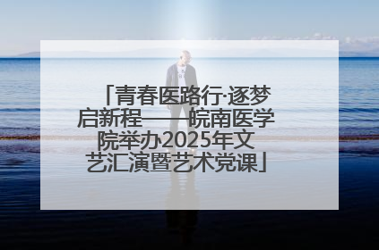 青春医路行·逐梦启新程——皖南医学院举办2025年文艺汇演暨艺术党课