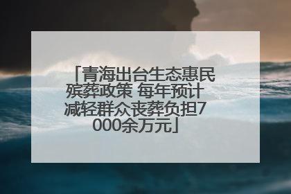 青海出台生态惠民殡葬政策 每年预计减轻群众丧葬负担7000余万元