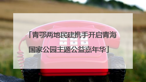 青鄂两地民建携手开启青海国家公园主题公益嘉年华