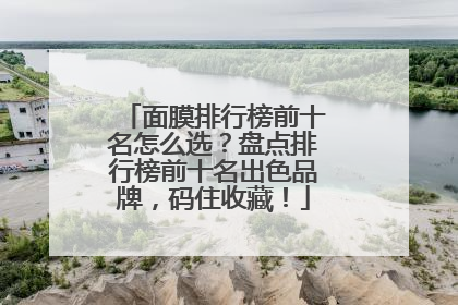 面膜排行榜前十名怎么选？盘点排行榜前十名出色品牌，码住收藏！
