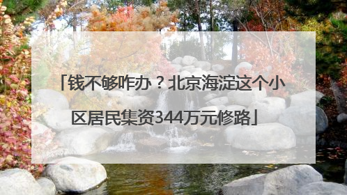 钱不够咋办？北京海淀这个小区居民集资344万元修路