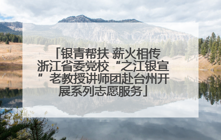 银青帮扶 薪火相传 浙江省委党校“之江银宣”老教授讲师团赴台州开展系列志愿服务