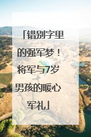 错别字里的强军梦！将军与7岁男孩的暖心军礼