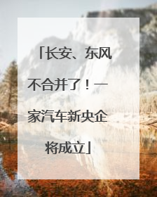 长安、东风不合并了！一家汽车新央企将成立