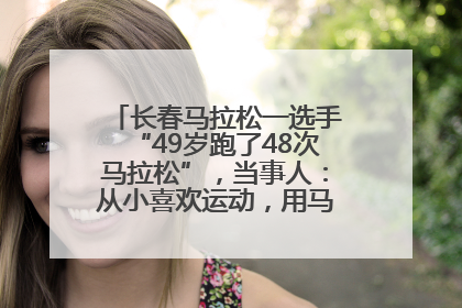 长春马拉松一选手“49岁跑了48次马拉松”，当事人：从小喜欢运动，用马拉松感受大自然