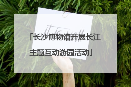 长沙博物馆开展长江主题互动游园活动