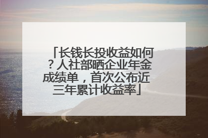 长钱长投收益如何？人社部晒企业年金成绩单，首次公布近三年累计收益率