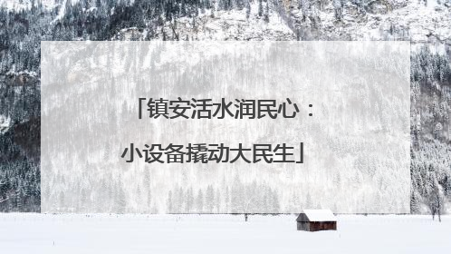 镇安活水润民心：小设备撬动大民生
