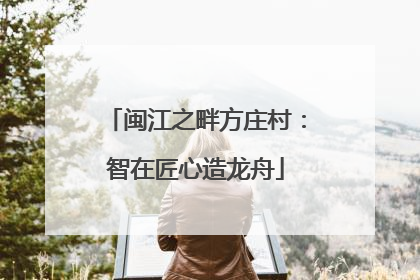 闽江之畔方庄村：智在匠心造龙舟