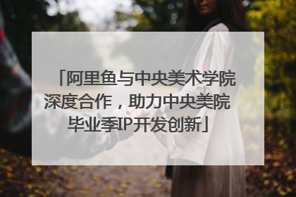 阿里鱼与中央美术学院深度合作，助力中央美院毕业季IP开发创新