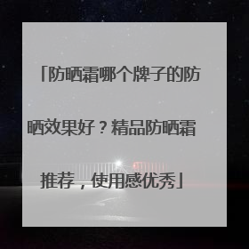 防晒霜哪个牌子的防晒效果好？精品防晒霜推荐，使用感优秀