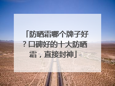 防晒霜哪个牌子好？口碑好的十大防晒霜，直接封神