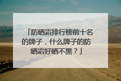 防晒霜排行榜前十名的牌子，什么牌子的防晒霜好晒不黑？