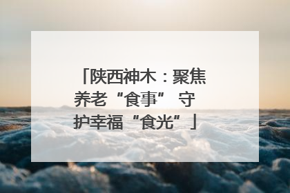 陕西神木：聚焦养老“食事” 守护幸福“食光”