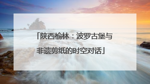 陕西榆林：波罗古堡与非遗剪纸的时空对话