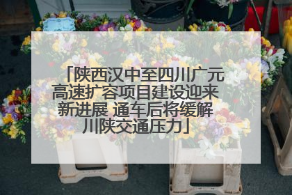 陕西汉中至四川广元高速扩容项目建设迎来新进展 通车后将缓解川陕交通压力
