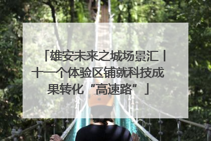 雄安未来之城场景汇丨十一个体验区铺就科技成果转化“高速路”