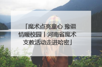 魔术点亮童心 豫疆情暖校园丨河南省魔术支教活动走进哈密