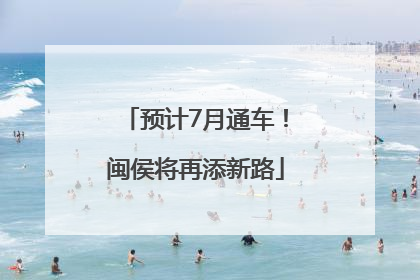预计7月通车！闽侯将再添新路