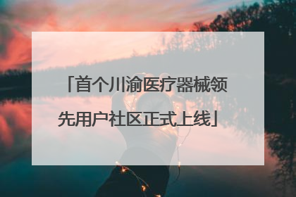 首个川渝医疗器械领先用户社区正式上线
