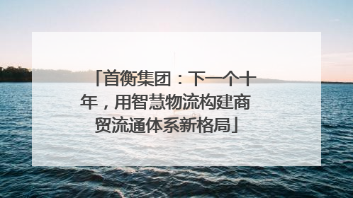 首衡集团：下一个十年，用智慧物流构建商贸流通体系新格局