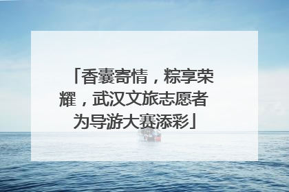 香囊寄情，粽享荣耀，武汉文旅志愿者为导游大赛添彩