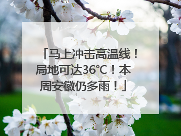 马上冲击高温线！局地可达36℃！本周安徽仍多雨！