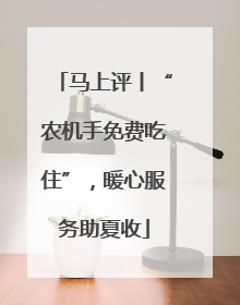 马上评丨“农机手免费吃住”，暖心服务助夏收