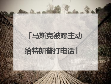 马斯克被曝主动给特朗普打电话