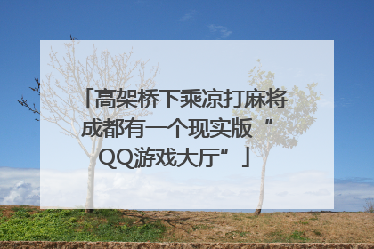 高架桥下乘凉打麻将 成都有一个现实版“QQ游戏大厅”