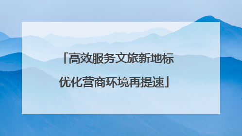 高效服务文旅新地标 优化营商环境再提速