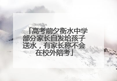 高考前夕衡水中学部分家长自发给孩子送水，有家长称不会在校外陪考