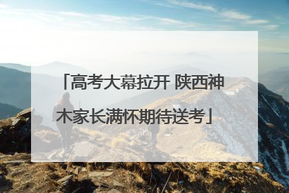 高考大幕拉开 陕西神木家长满怀期待送考