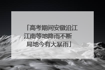 高考期间安徽沿江江南等地降雨不断 局地今有大暴雨