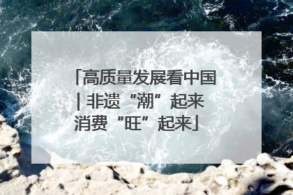 高质量发展看中国｜非遗“潮”起来 消费“旺”起来