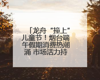 龙舟“撞上”儿童节！烟台端午假期消费热潮涌 市场活力持续升级