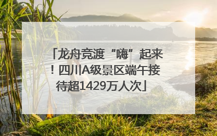 龙舟竞渡“嗨”起来！四川A级景区端午接待超1429万人次