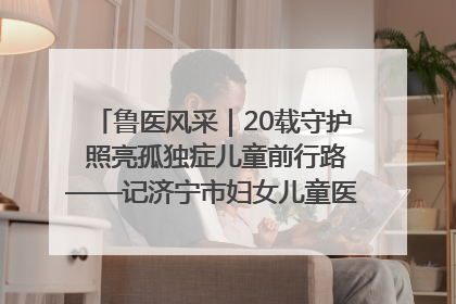 鲁医风采｜20载守护 照亮孤独症儿童前行路——记济宁市妇女儿童医院儿童康复中心主任、副主任技师赵淑珍