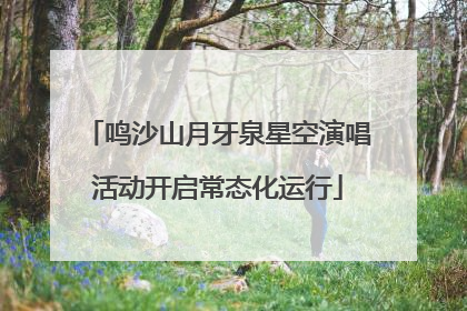 鸣沙山月牙泉星空演唱活动开启常态化运行