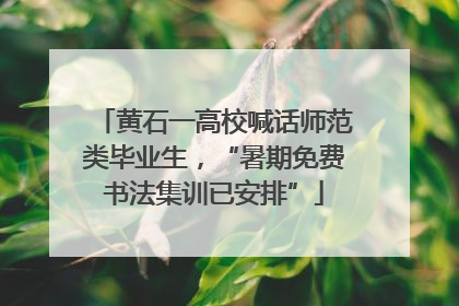 黄石一高校喊话师范类毕业生，“暑期免费书法集训已安排”