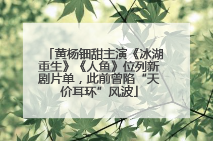 黄杨钿甜主演《冰湖重生》《人鱼》位列新剧片单，此前曾陷“天价耳环”风波