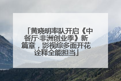 黄晓明率队开启《中餐厅·非洲创业季》新篇章，影视综多面开花诠释全能担当