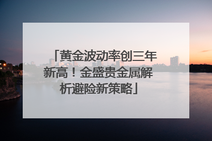 黄金波动率创三年新高！金盛贵金属解析避险新策略