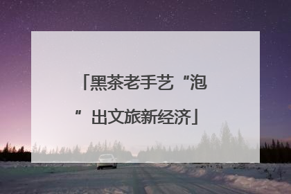 黑茶老手艺“泡”出文旅新经济