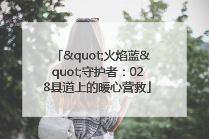 "火焰蓝"守护者：028县道上的暖心营救