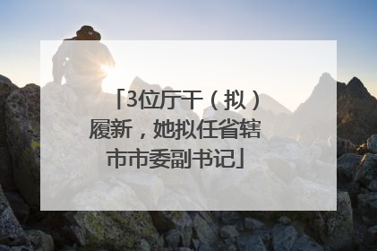 3位厅干（拟）履新，她拟任省辖市市委副书记