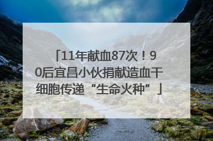 11年献血87次！90后宜昌小伙捐献造血干细胞传递“生命火种”